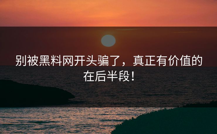 别被黑料网开头骗了，真正有价值的在后半段！