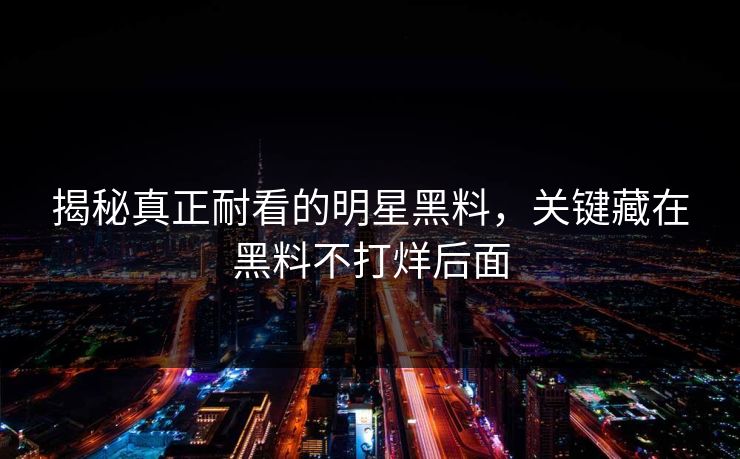 揭秘真正耐看的明星黑料，关键藏在黑料不打烊后面