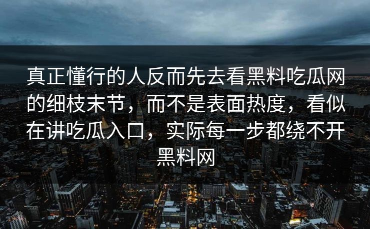 真正懂行的人反而先去看黑料吃瓜网的细枝末节,而不是表面热度,看似在讲吃瓜入口,实际每一步都绕不开黑料网 真正懂行的人反而先去看黑料吃瓜网的细枝末节,而不是表面热度,看似在讲吃瓜入口,实际每一步都绕不开黑料网