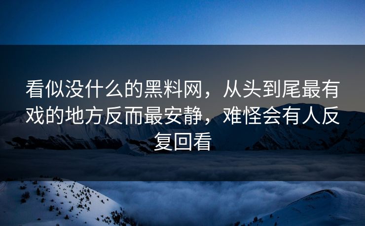 看似没什么的黑料网，从头到尾最有戏的地方反而最安静，难怪会有人反复回看