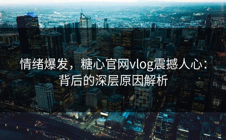 情绪爆发,糖心官网vlog震撼人心:背后的深层原因解析 情绪爆发,糖心官网vlog震撼人心:背后的深层原因解析