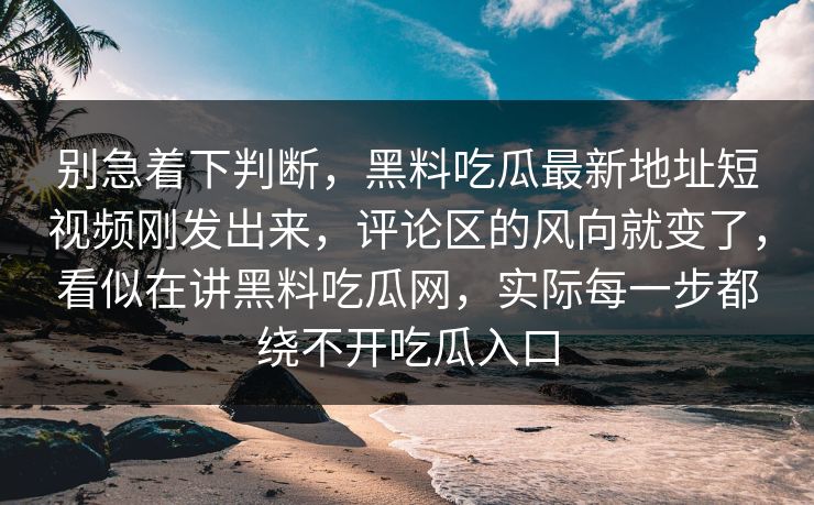 别急着下判断,黑料吃瓜最新地址短视频刚发出来,评论区的风向就变了,看似在讲黑料吃瓜网,实际每一步都绕不开吃瓜入口 别急着下判断,黑料吃瓜最新地址短视频刚发出来,评论区的风向就变了,看似在讲黑料吃瓜网,实际每一步都绕不开吃瓜入口