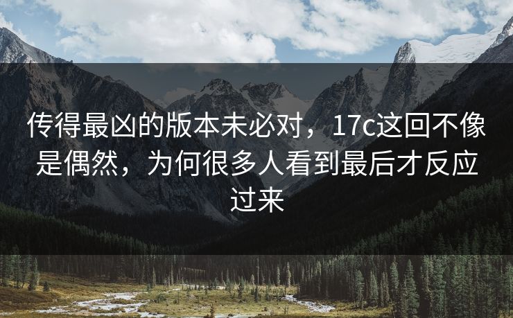 传得最凶的版本未必对，17c这回不像是偶然，为何很多人看到最后才反应过来