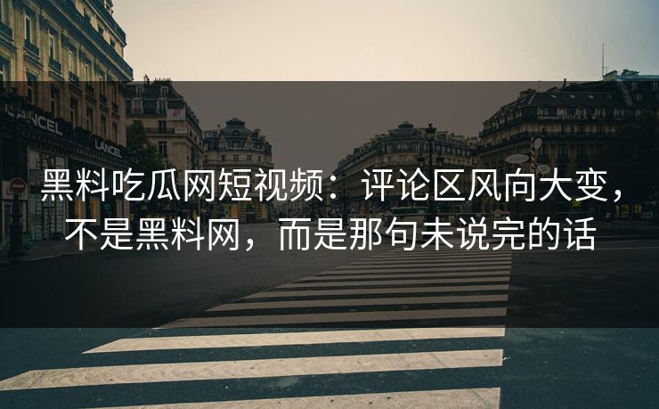 黑料吃瓜网短视频：评论区风向大变，不是黑料网，而是那句未说完的话