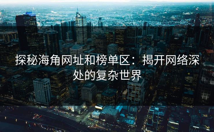 探秘海角网址和榜单区:揭开网络深处的复杂世界 探秘海角网址和榜单区:揭开网络深处的复杂世界