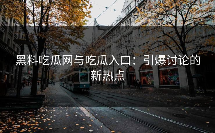 黑料吃瓜网与吃瓜入口：引爆讨论的新热点