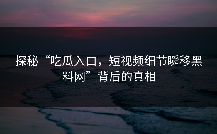 探秘“吃瓜入口,短视频细节瞬移黑料网”背后的真相 探秘“吃瓜入口,短视频细节瞬移黑料网”背后的真相
