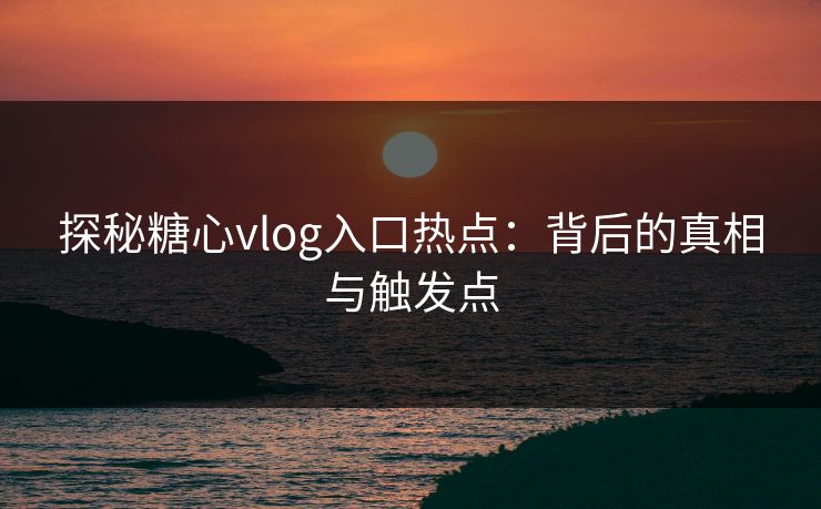 探秘糖心vlog入口热点：背后的真相与触发点