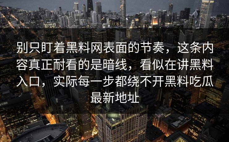 别只盯着黑料网表面的节奏，这条内容真正耐看的是暗线，看似在讲黑料入口，实际每一步都绕不开黑料吃瓜最新地址