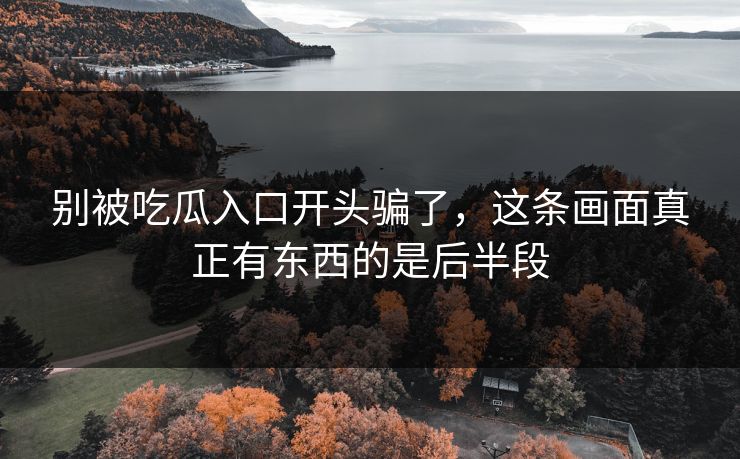 别被吃瓜入口开头骗了，这条画面真正有东西的是后半段