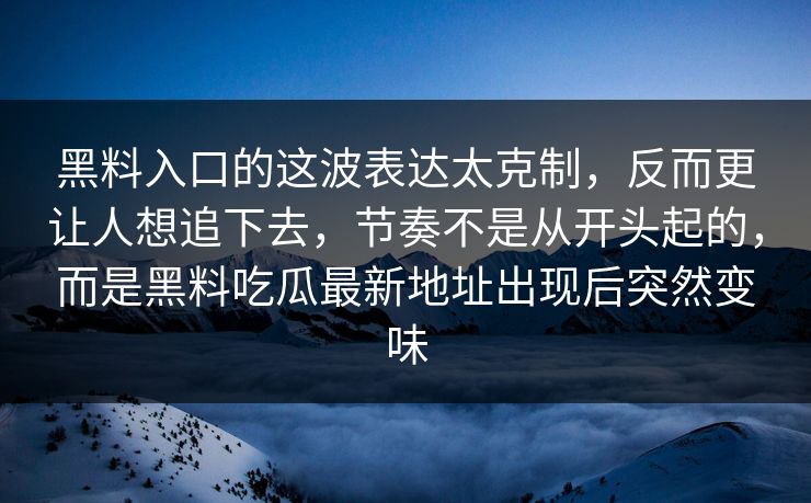 黑料入口的这波表达太克制，反而更让人想追下去，节奏不是从开头起的，而是黑料吃瓜最新地址出现后突然变味