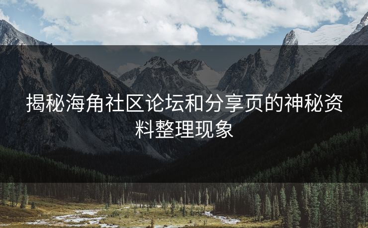 揭秘海角社区论坛和分享页的神秘资料整理现象