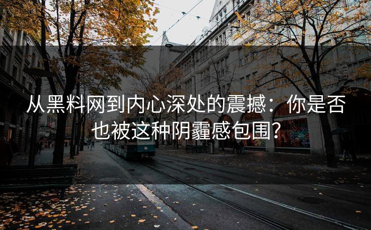 从黑料网到内心深处的震撼：你是否也被这种阴霾感包围？