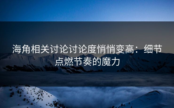 海角相关讨论讨论度悄悄变高：细节点燃节奏的魔力
