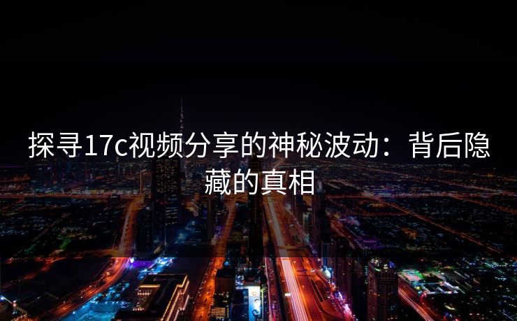 探寻17c视频分享的神秘波动：背后隐藏的真相