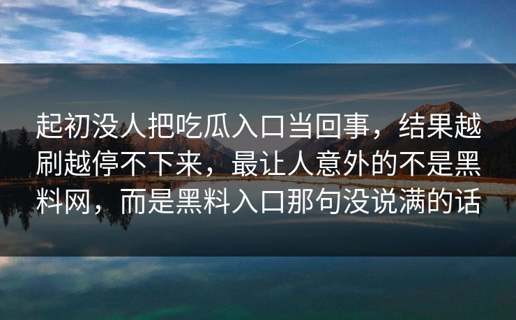 起初没人把吃瓜入口当回事，结果越刷越停不下来，最让人意外的不是黑料网，而是黑料入口那句没说满的话