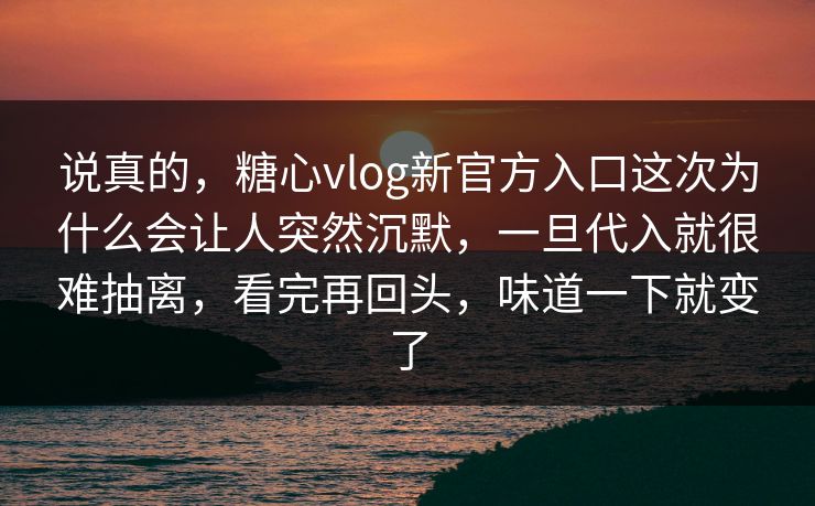 说真的，糖心vlog新官方入口这次为什么会让人突然沉默，一旦代入就很难抽离，看完再回头，味道一下就变了
