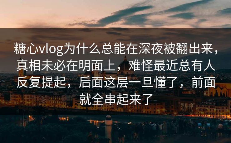 糖心vlog为什么总能在深夜被翻出来，真相未必在明面上，难怪最近总有人反复提起，后面这层一旦懂了，前面就全串起来了