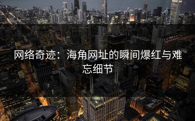 网络奇迹：海角网址的瞬间爆红与难忘细节