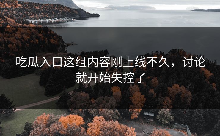吃瓜入口这组内容刚上线不久，讨论就开始失控了