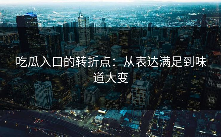 吃瓜入口的转折点：从表达满足到味道大变