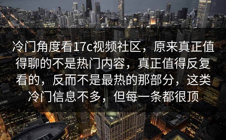 冷门角度看17c视频社区，原来真正值得聊的不是热门内容，真正值得反复看的，反而不是最热的那部分，这类冷门信息不多，但每一条都很顶