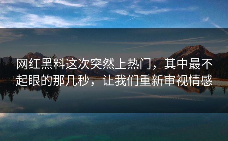 网红黑料这次突然上热门，其中最不起眼的那几秒，让我们重新审视情感