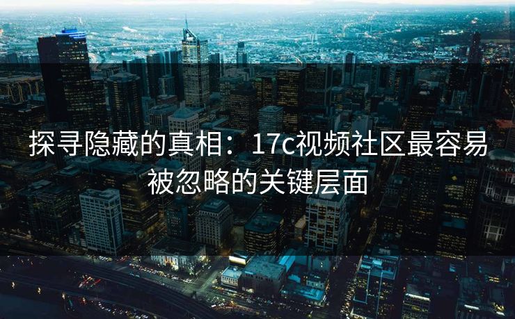 探寻隐藏的真相：17c视频社区最容易被忽略的关键层面