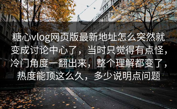 糖心vlog网页版最新地址怎么突然就变成讨论中心了，当时只觉得有点怪，冷门角度一翻出来，整个理解都变了，热度能顶这么久，多少说明点问题