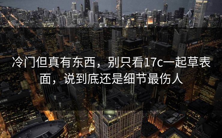 冷门但真有东西，别只看17c一起草表面，说到底还是细节最伤人