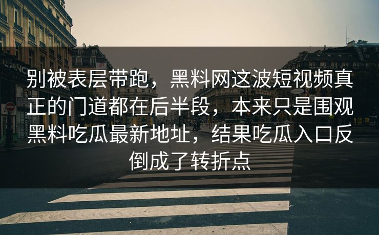 别被表层带跑，黑料网这波短视频真正的门道都在后半段，本来只是围观黑料吃瓜最新地址，结果吃瓜入口反倒成了转折点