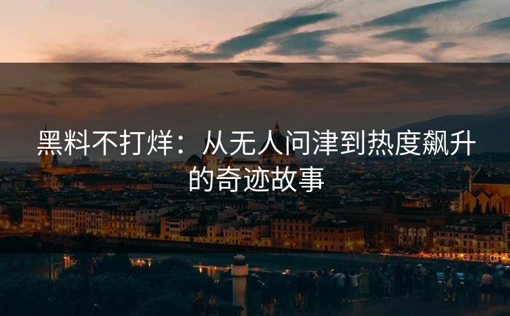 黑料不打烊：从无人问津到热度飙升的奇迹故事