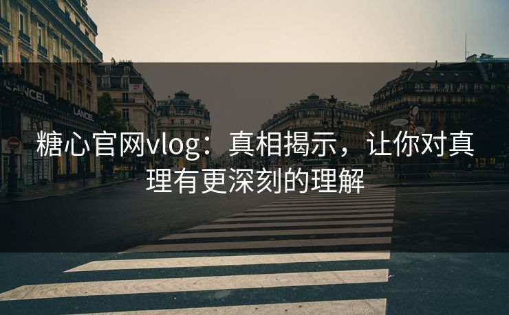 糖心官网vlog：真相揭示，让你对真理有更深刻的理解