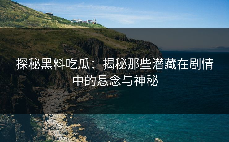 探秘黑料吃瓜：揭秘那些潜藏在剧情中的悬念与神秘
