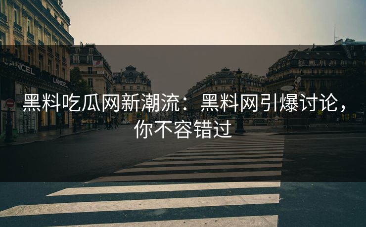 黑料吃瓜网新潮流：黑料网引爆讨论，你不容错过