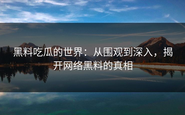 黑料吃瓜的世界：从围观到深入，揭开网络黑料的真相