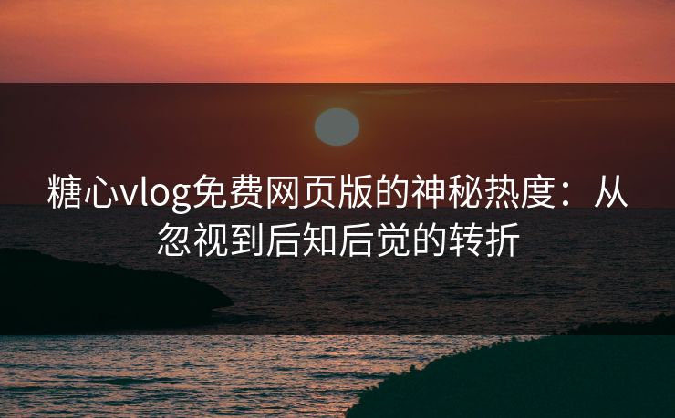 糖心vlog免费网页版的神秘热度：从忽视到后知后觉的转折