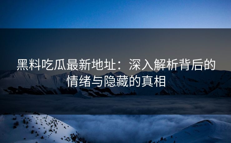 黑料吃瓜最新地址：深入解析背后的情绪与隐藏的真相