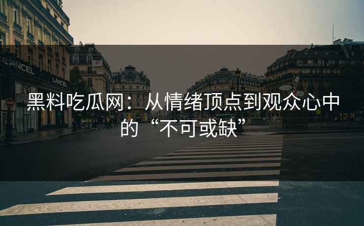 黑料吃瓜网：从情绪顶点到观众心中的“不可或缺”