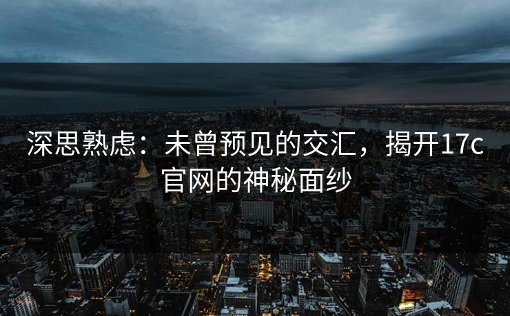深思熟虑：未曾预见的交汇，揭开17c官网的神秘面纱