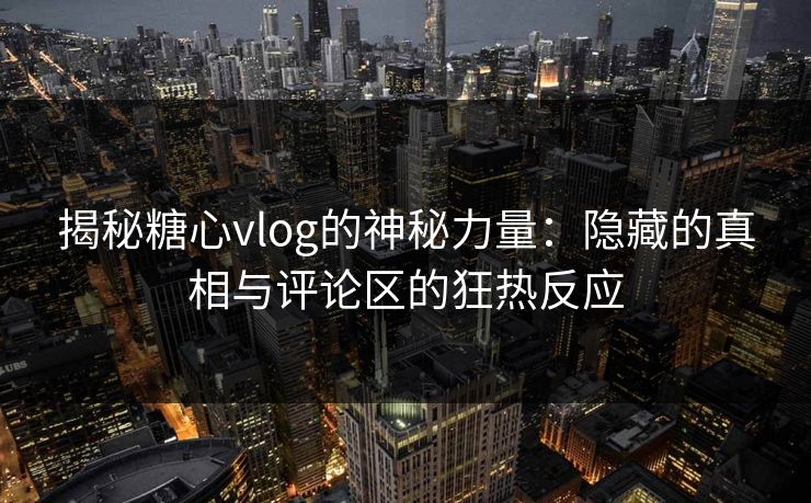 揭秘糖心vlog的神秘力量：隐藏的真相与评论区的狂热反应