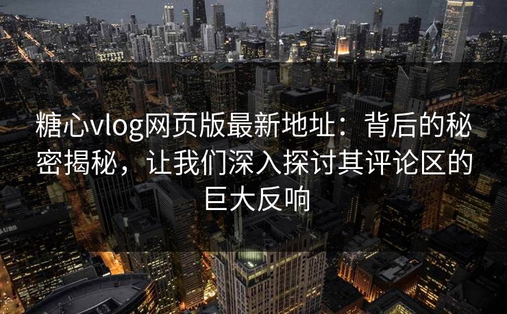 糖心vlog网页版最新地址：背后的秘密揭秘，让我们深入探讨其评论区的巨大反响