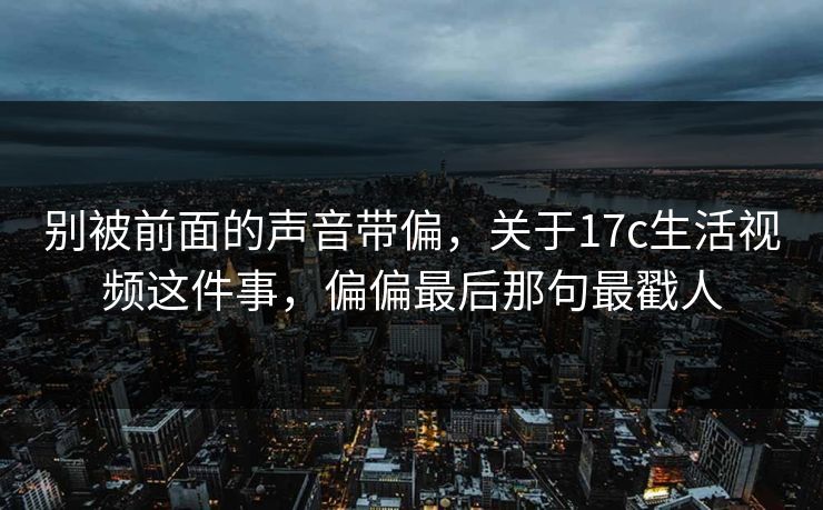 别被前面的声音带偏，关于17c生活视频这件事，偏偏最后那句最戳人