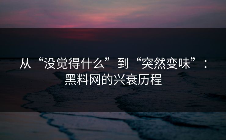 从“没觉得什么”到“突然变味”：黑料网的兴衰历程