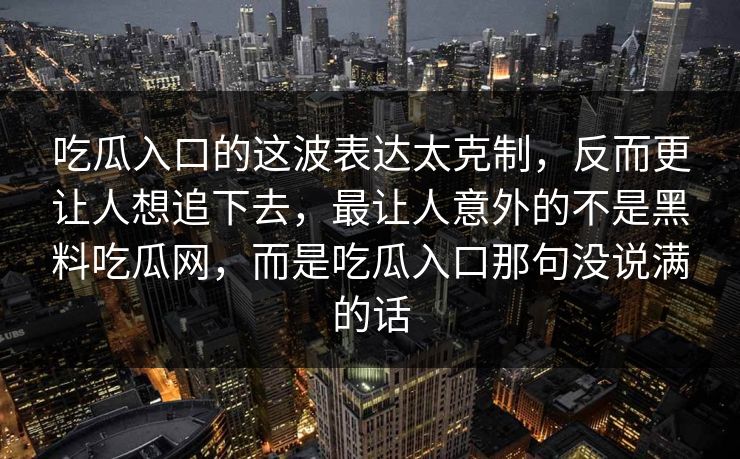 吃瓜入口的这波表达太克制，反而更让人想追下去，最让人意外的不是黑料吃瓜网，而是吃瓜入口那句没说满的话