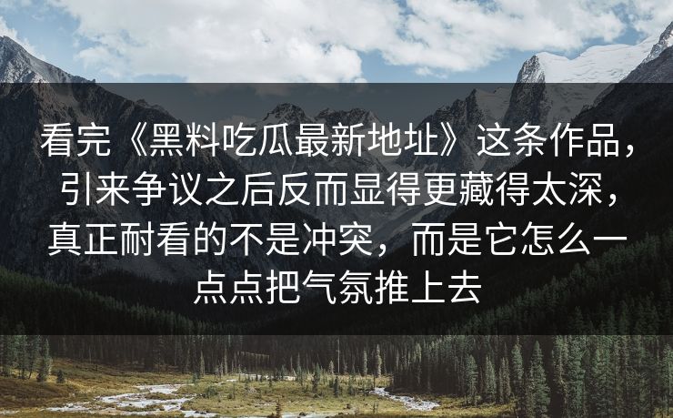 看完《黑料吃瓜最新地址》这条作品，引来争议之后反而显得更藏得太深，真正耐看的不是冲突，而是它怎么一点点把气氛推上去