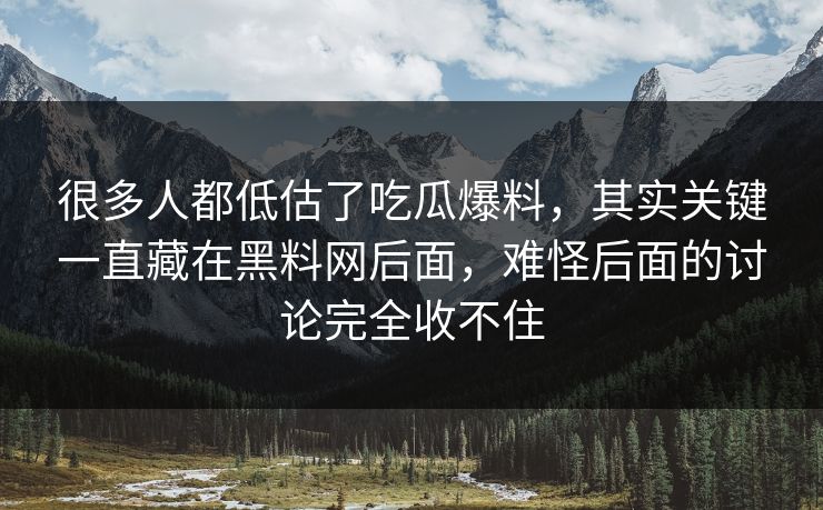 很多人都低估了吃瓜爆料，其实关键一直藏在黑料网后面，难怪后面的讨论完全收不住