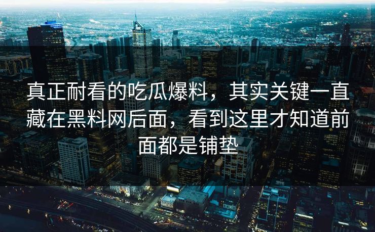 真正耐看的吃瓜爆料，其实关键一直藏在黑料网后面，看到这里才知道前面都是铺垫