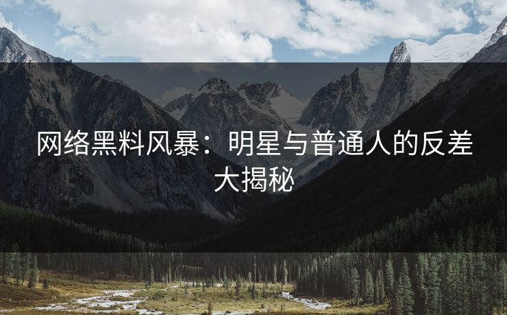 网络黑料风暴：明星与普通人的反差大揭秘