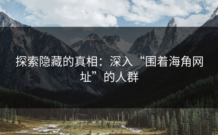 探索隐藏的真相：深入“围着海角网址”的人群
